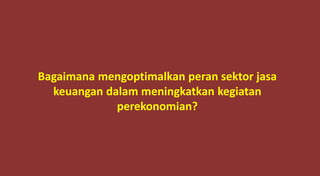 Bagaimana mengoptimalkan peran sektor jasa
keuangan dalam meningkatkan kegiatan
perekonomian?
 