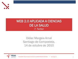 WEB 2.0 APLICADA A CIENCIAS
       DE LA SALUD
                                7. Twitter


            Dídac Margaix-Arnal
          Santiago de Compostela,
           14 de octubre de 2010


 FUNDACIÓN PÚBLICA ESCOLA GALEGA DE ADMINISTRACIÓN SANITARIA   •   www.fegas.es   1
 