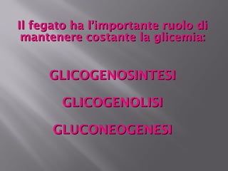 Il ffeeggaattoo hhaa ll’’iimmppoorrttaannttee rruuoolloo ddii 
mmaanntteenneerree ccoossttaannttee llaa gglliicceemmiiaa:: 
GGLLIICCOOGGEENNOOSSIINNTTEESSII 
GGLLIICCOOGGEENNOOLLIISSII 
GGLLUUCCOONNEEOOGGEENNEESSII 
 