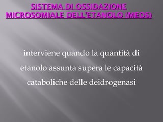 SSIISSTTEEMMAA DDII OOSSSSIIDDAAZZIIOONNEE 
MMIICCRROOSSOOMMIIAALLEE DDEELLLL’’EETTAANNOOLLOO ((MMEEOOSS)) 
interviene quando la quantità di 
etanolo assunta supera le capacità 
cataboliche delle deidrogenasi 
 
