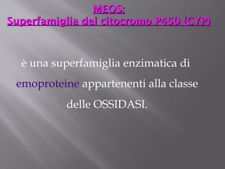 MMEEOOSS:: 
SSuuppeerrffaammiigglliiaa ddeell cciittooccrroommoo PP445500 ((CCYYPP)) 
è una superfamiglia enzimatica di 
emoproteine appartenenti alla classe 
delle OSSIDASI. 
 