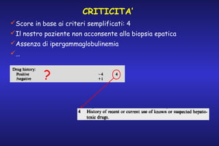 CRITICITA’
Score in base ai criteri semplificati: 4
Il nostro paziente non acconsente alla biopsia epatica
Assenza di ipergammaglobulinemia
…

?

 