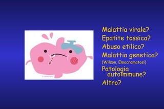 Malattia virale?
Epatite tossica?
Abuso etilico?
Malattia genetica?
(Wilson, Emocromatosi)

Patologia
autoimmune?
Altro?

 