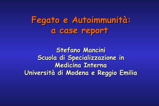 Fegato e Autoimmunità:
a case report
Stefano Mancini
Scuola di Specializzazione in
Medicina Interna
Università di Modena e Reggio Emilia

 