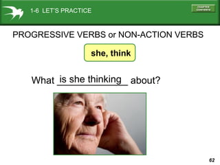 1-6 LET’S PRACTICE

PROGRESSIVE VERBS or NON-ACTION VERBS
she, think

is she thinking
What _____________ about?

62

 