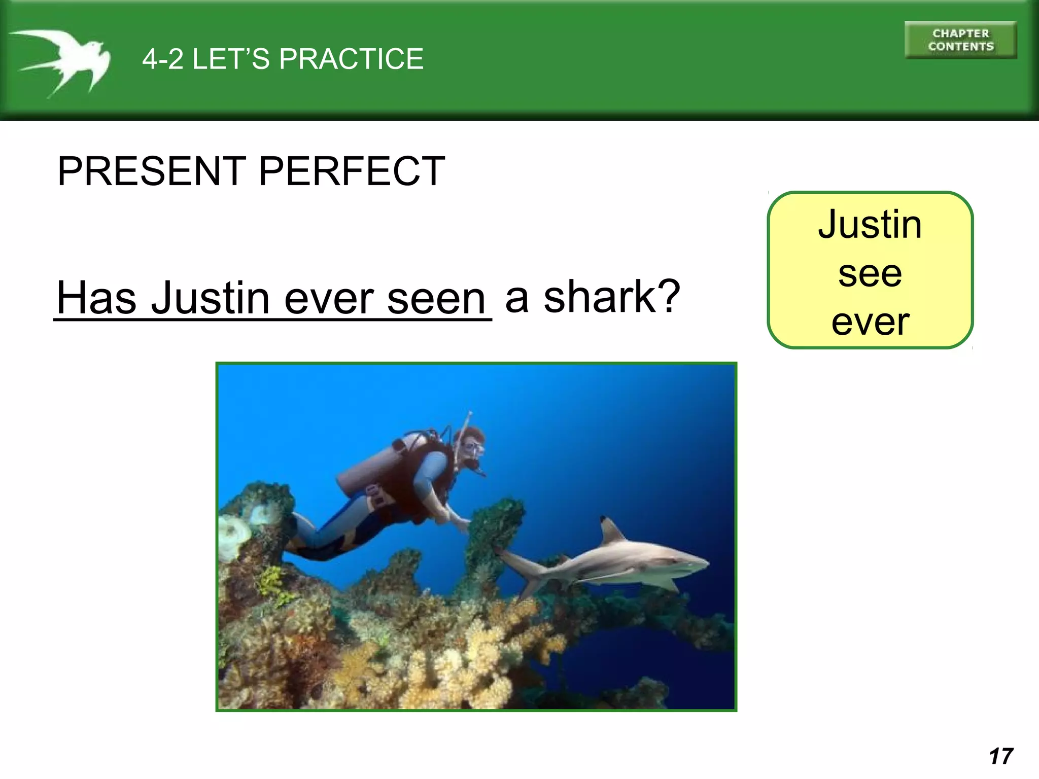 17 
4-2 LET’S PRACTICE 
PRESENT PERFECT 
_________________ a shark? 
Has Justin ever seen 
Justin 
see 
ever 
 