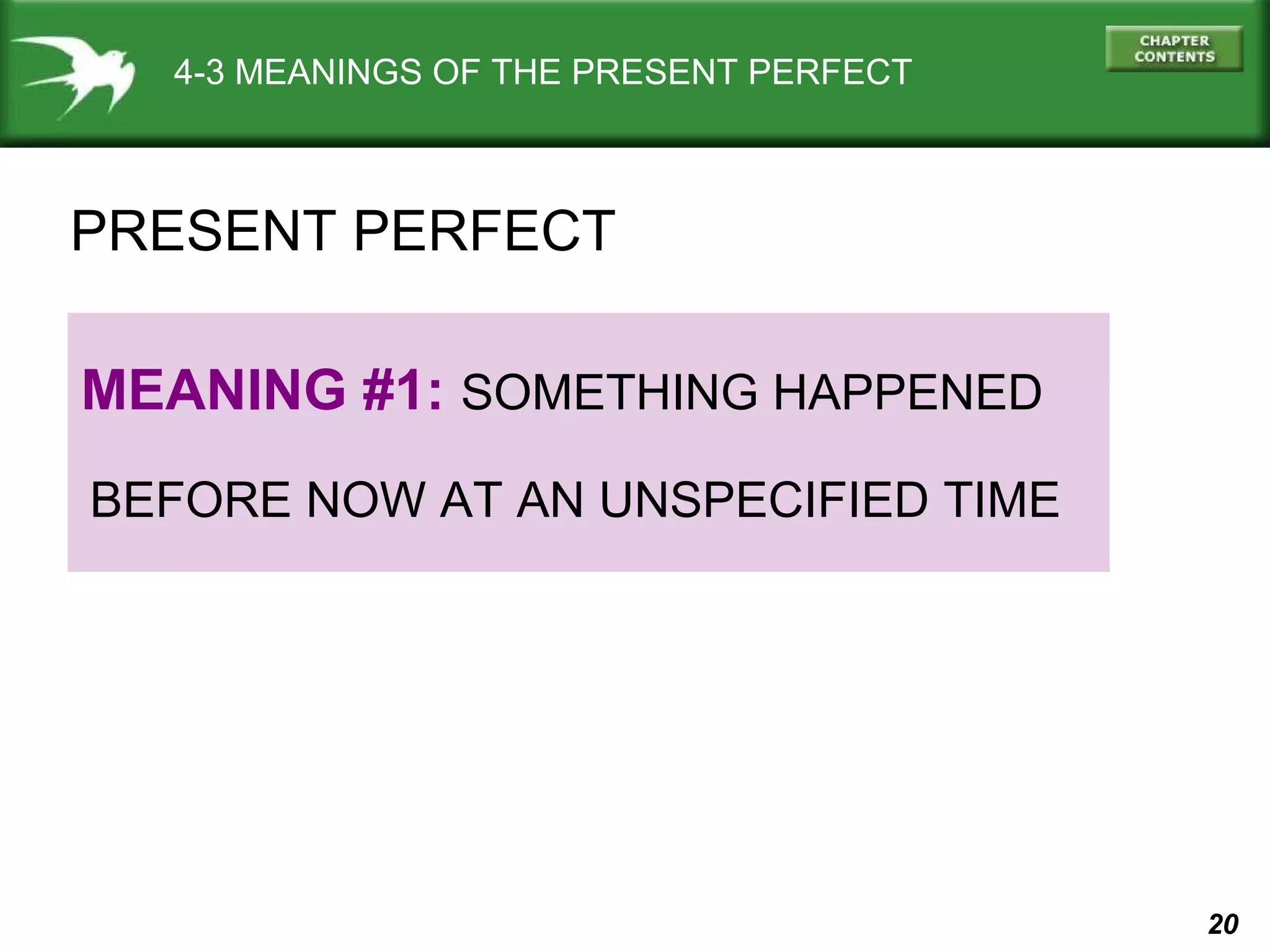 20 
4-3 MEANINGS OF THE PRESENT PERFECT 
PRESENT PERFECT 
MEANING #1: SOMETHING HAPPENED 
BEFORE NOW AT AN UNSPECIFIED TIME 
 