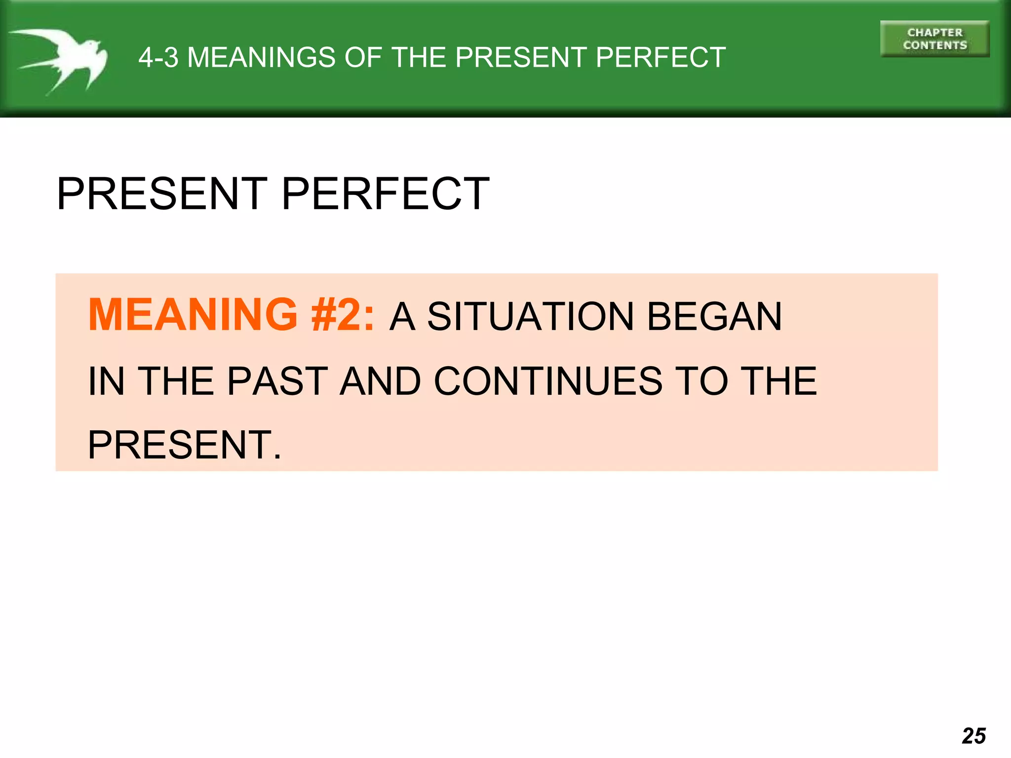 25 
4-3 MEANINGS OF THE PRESENT PERFECT 
PRESENT PERFECT 
MEANING #2: A SITUATION BEGAN 
IN THE PAST AND CONTINUES TO THE 
PRESENT. 
 