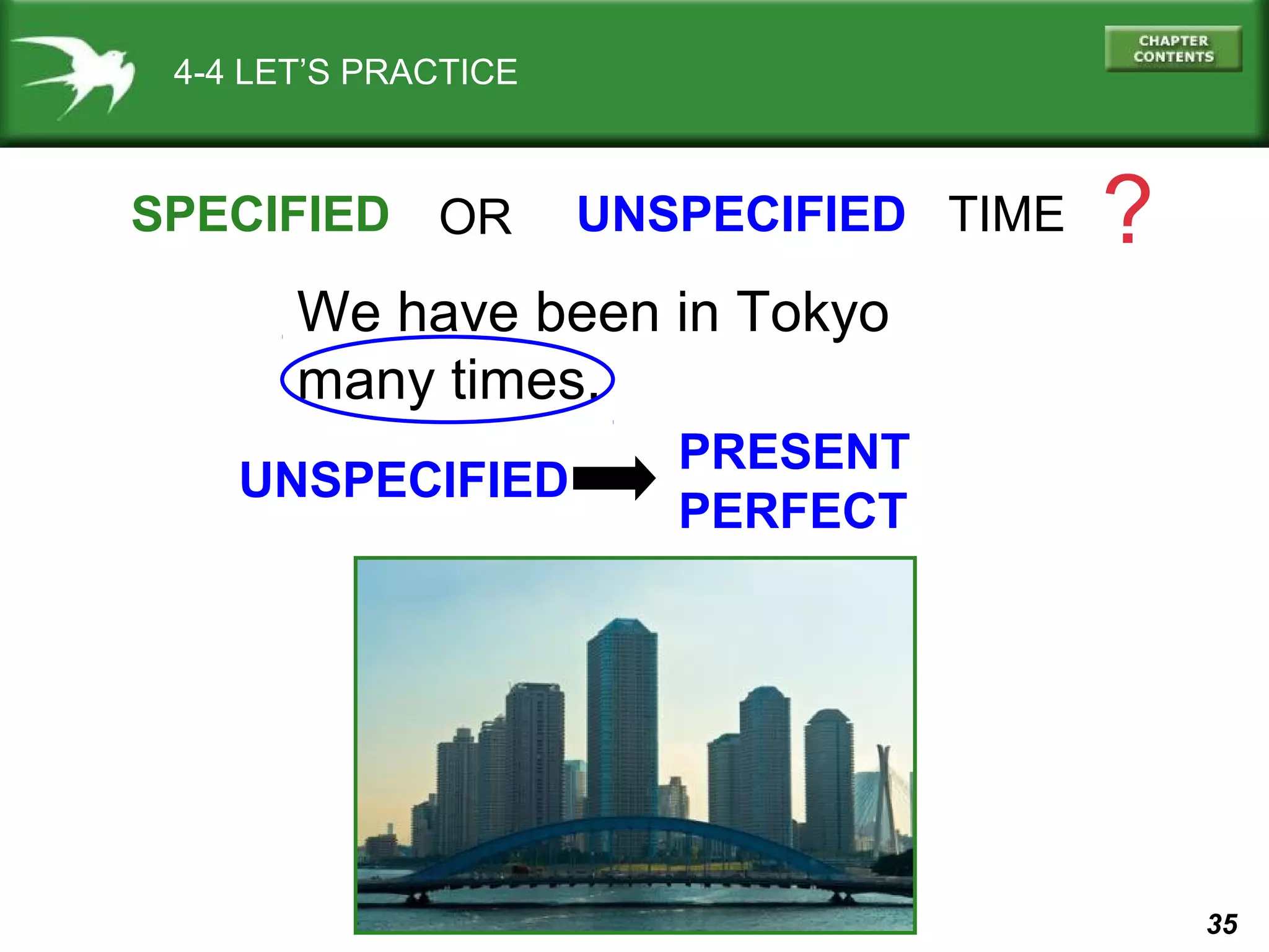 35 
4-4 LET’S PRACTICE 
SPECIFIED OR 
UNSPECIFIED TIME ? 
We have been in Tokyo 
many times. 
UNSPECIFIED PRESENT 
PERFECT 
 