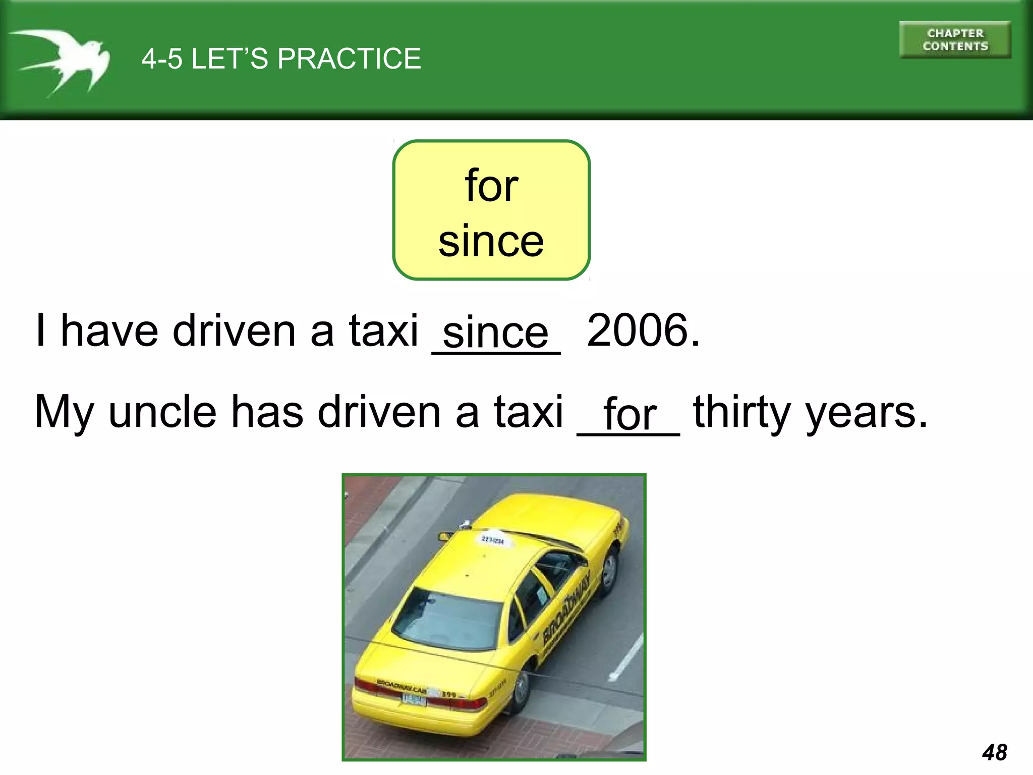 48 
4-5 LET’S PRACTICE 
for 
since 
since 
I have driven a taxi _____ 2006. 
My uncle has driven a taxi __fo_r_ thirty years. 
 