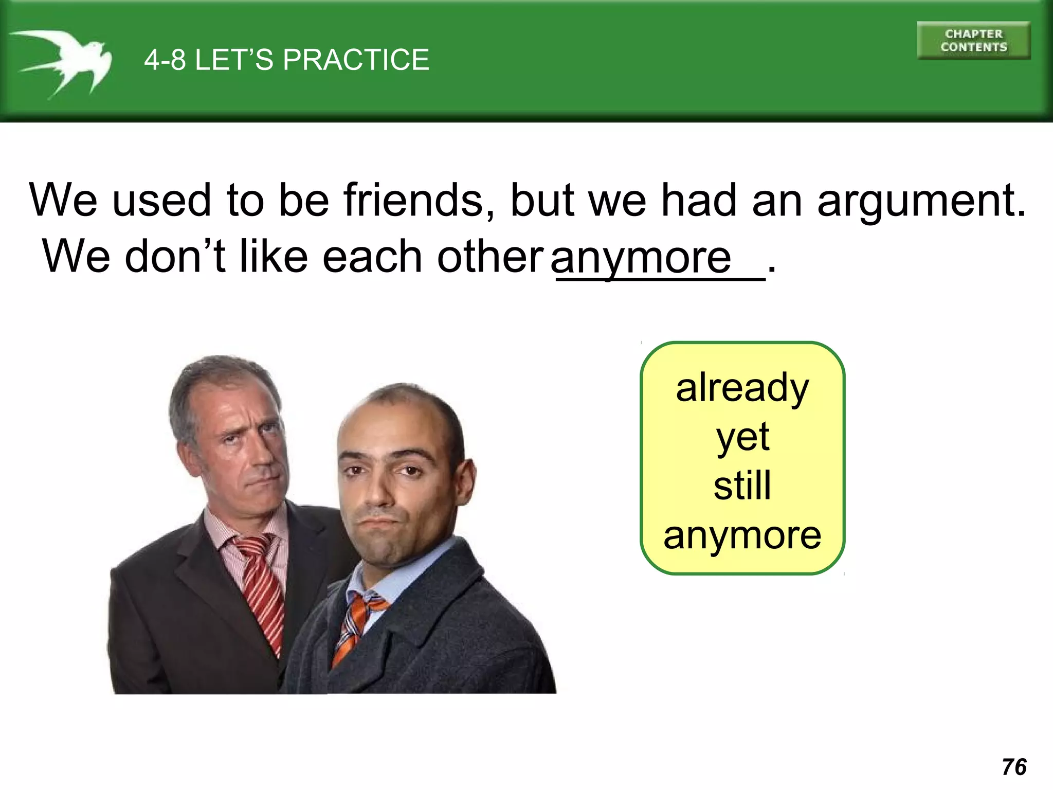 We used to be friends, but we had an argument. 
We don’t like each other a_n_y_m__o_re__. 
76 
4-8 LET’S PRACTICE 
already 
yet 
still 
anymore 
 