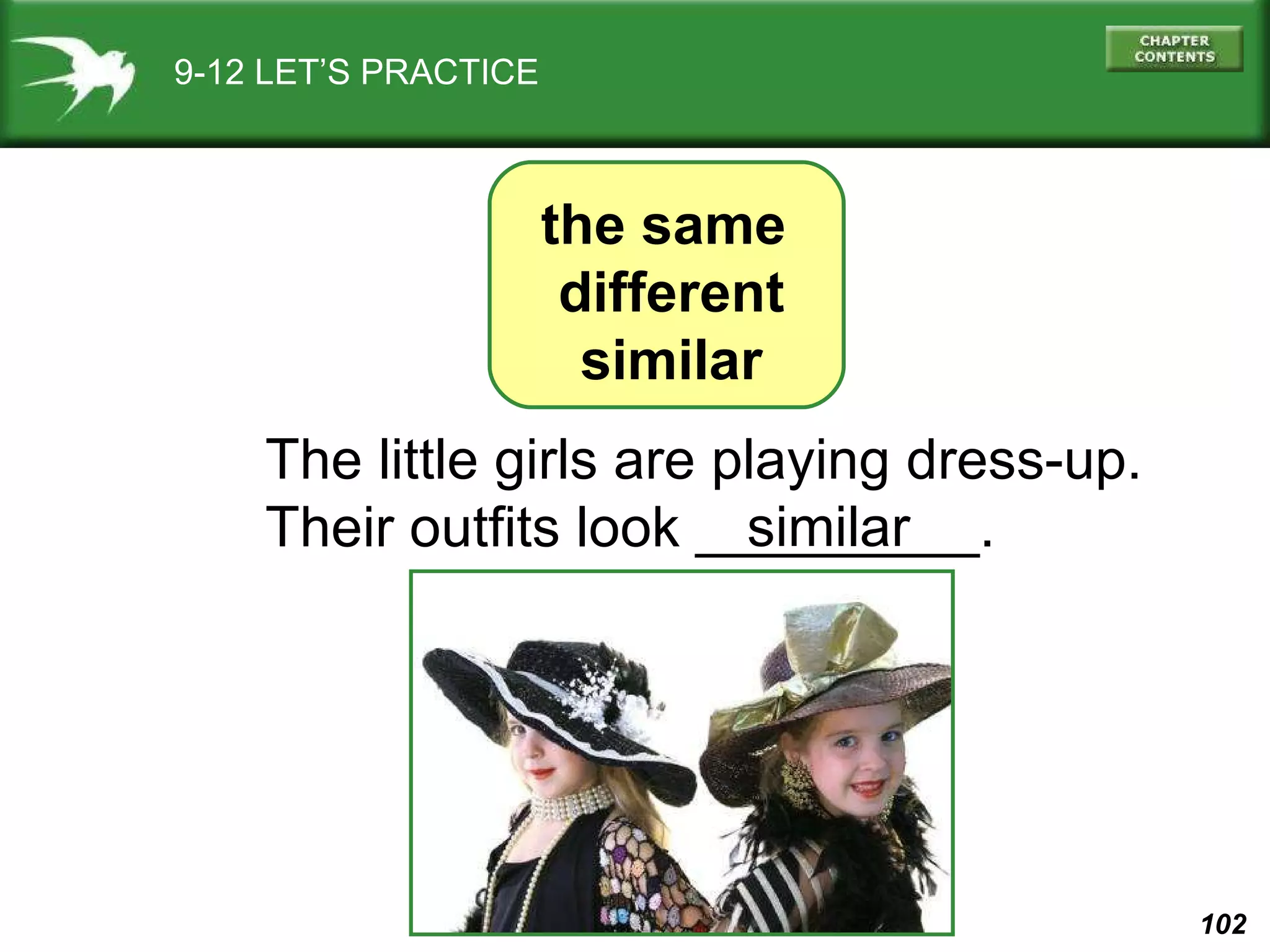 9-12 LET’S PRACTICE the same  different similar The little girls are playing dress-up. Their outfits look _________. similar 