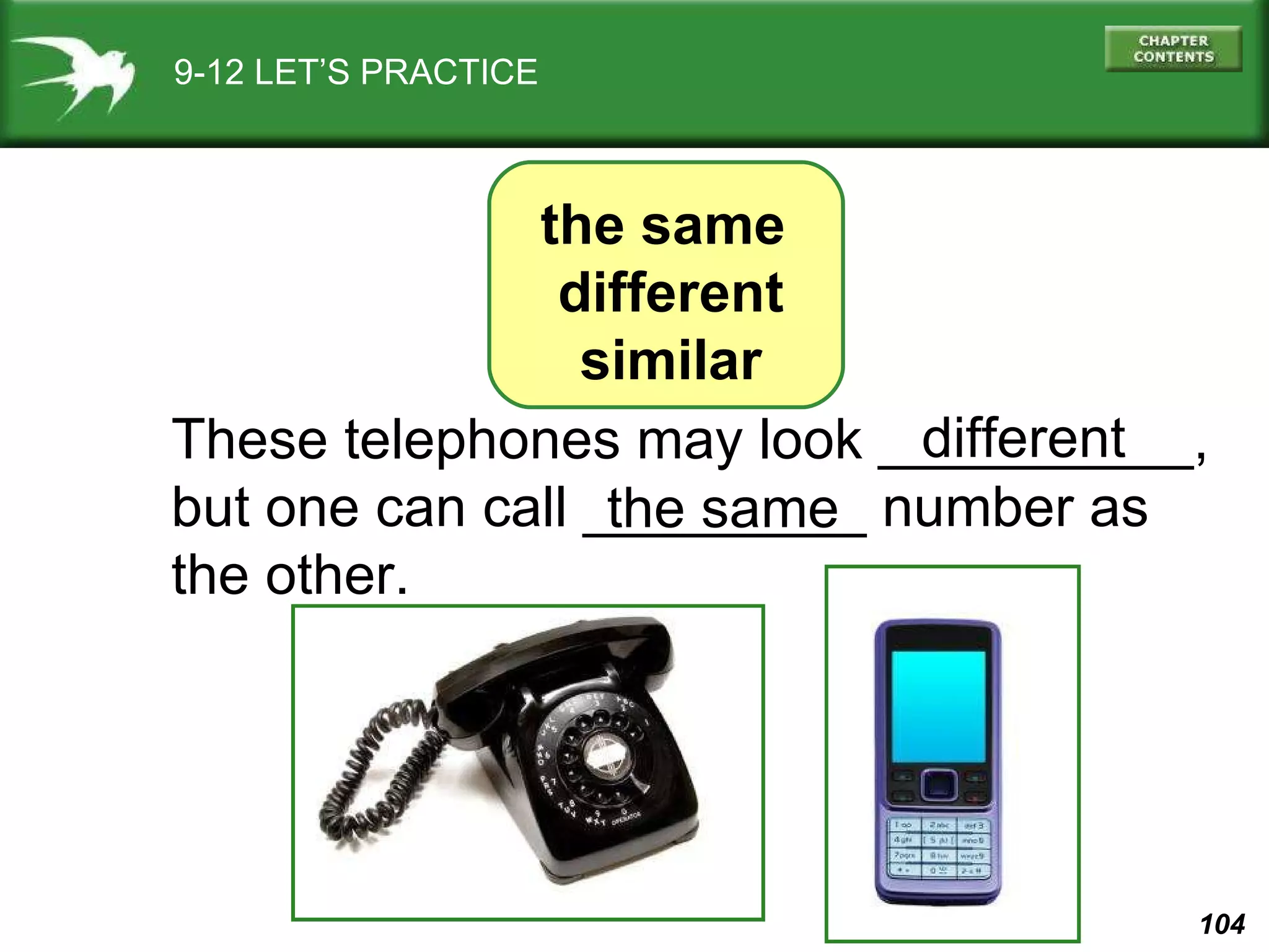 9-12 LET’S PRACTICE These telephones may look __________, but one can call _________ number as the other. different the same the same  different similar 