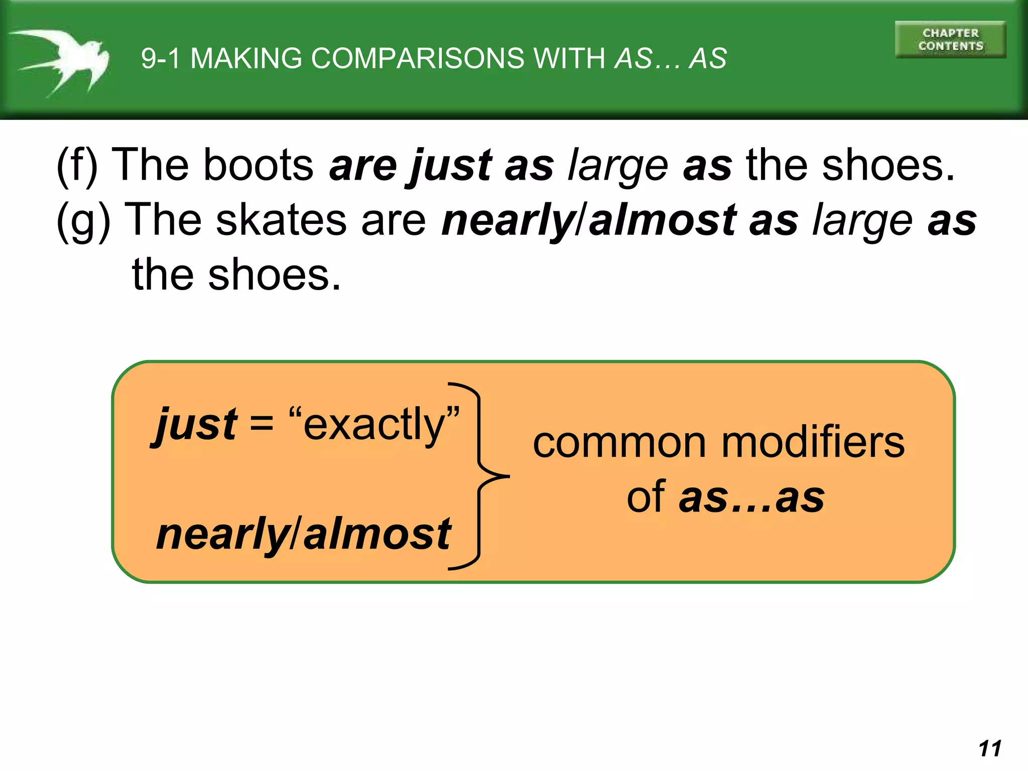 9-1 MAKING COMPARISONS WITH  AS… AS (f) The boots  are just as  large  as  the shoes. (g) The skates are  nearly / almost   as   large  as   the shoes. just  = “exactly” nearly / almost common modifiers  of  as…as 