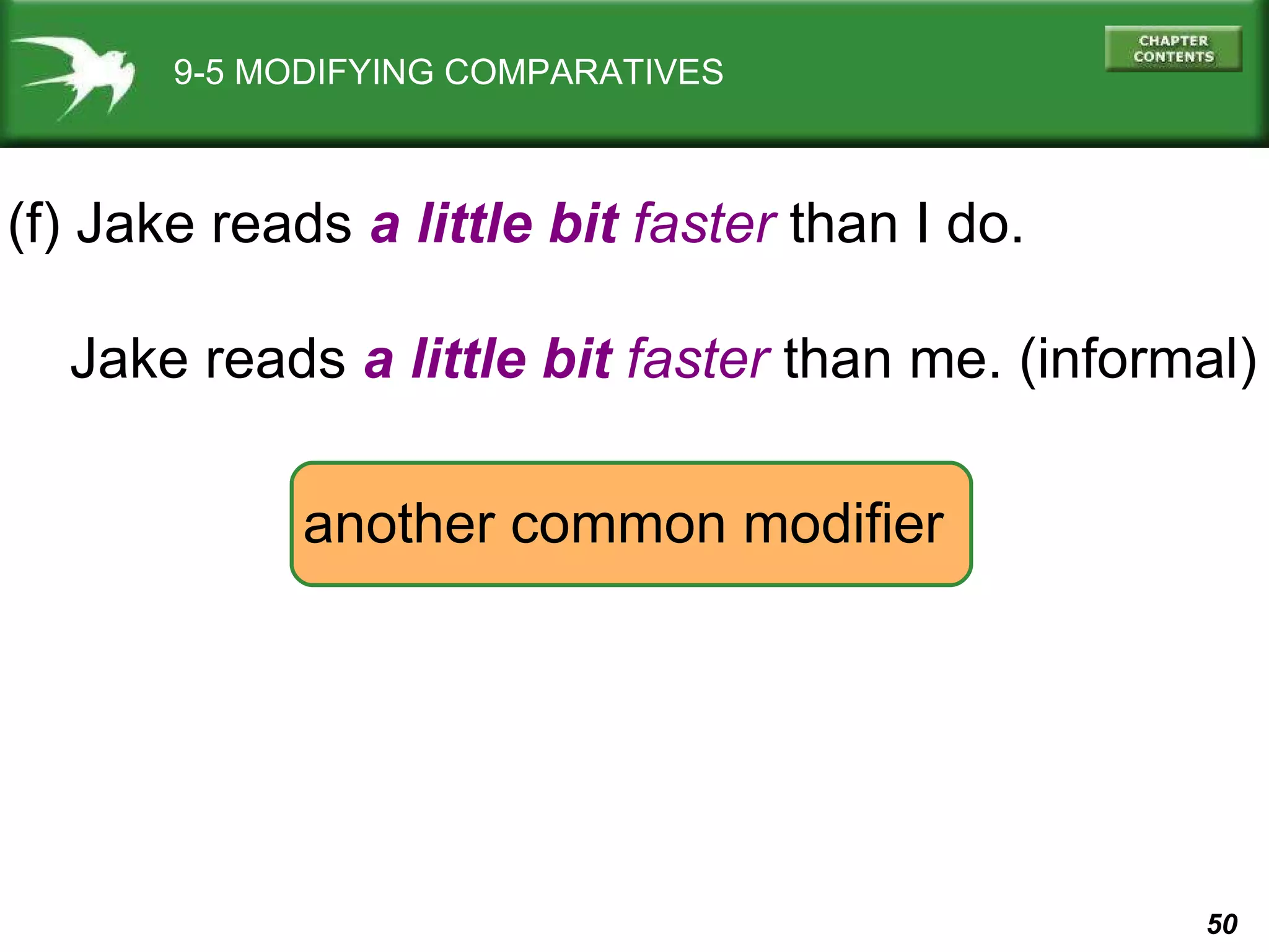 9-5 MODIFYING COMPARATIVES (f) Jake reads  a little bit   faster  than I do. Jake reads  a little bit  faster  than me. (informal) another common modifier 