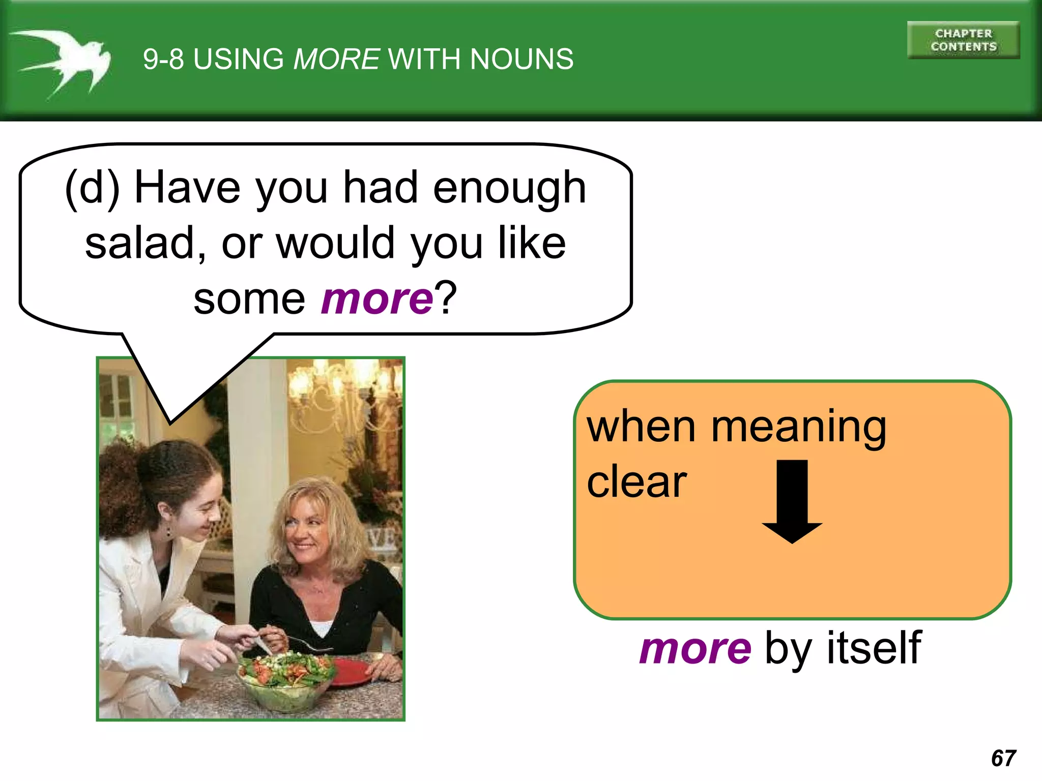 (d) Have you had enough salad, or would you like some  more ? when meaning clear more  by itself 9-8 USING  MORE  WITH NOUNS 