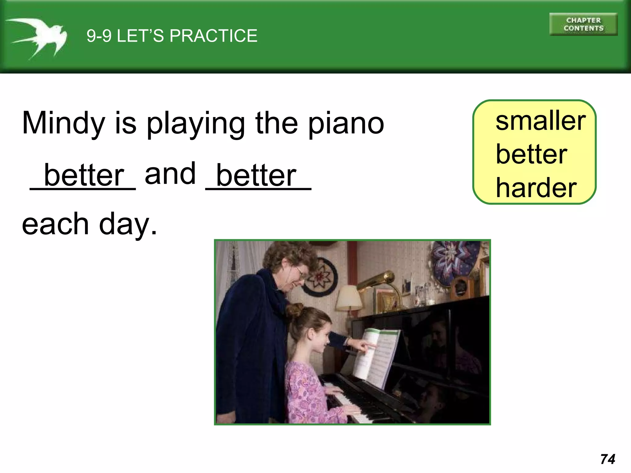 9-9 LET’S PRACTICE smaller better harder Mindy is playing the piano ______ and ______ each day. better better 
