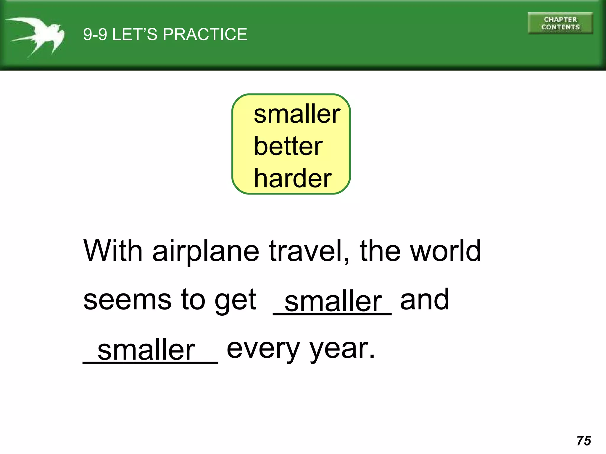 9-9 LET’S PRACTICE smaller better harder With airplane travel, the world seems to get  _______ and  ________ every year. smaller smaller 