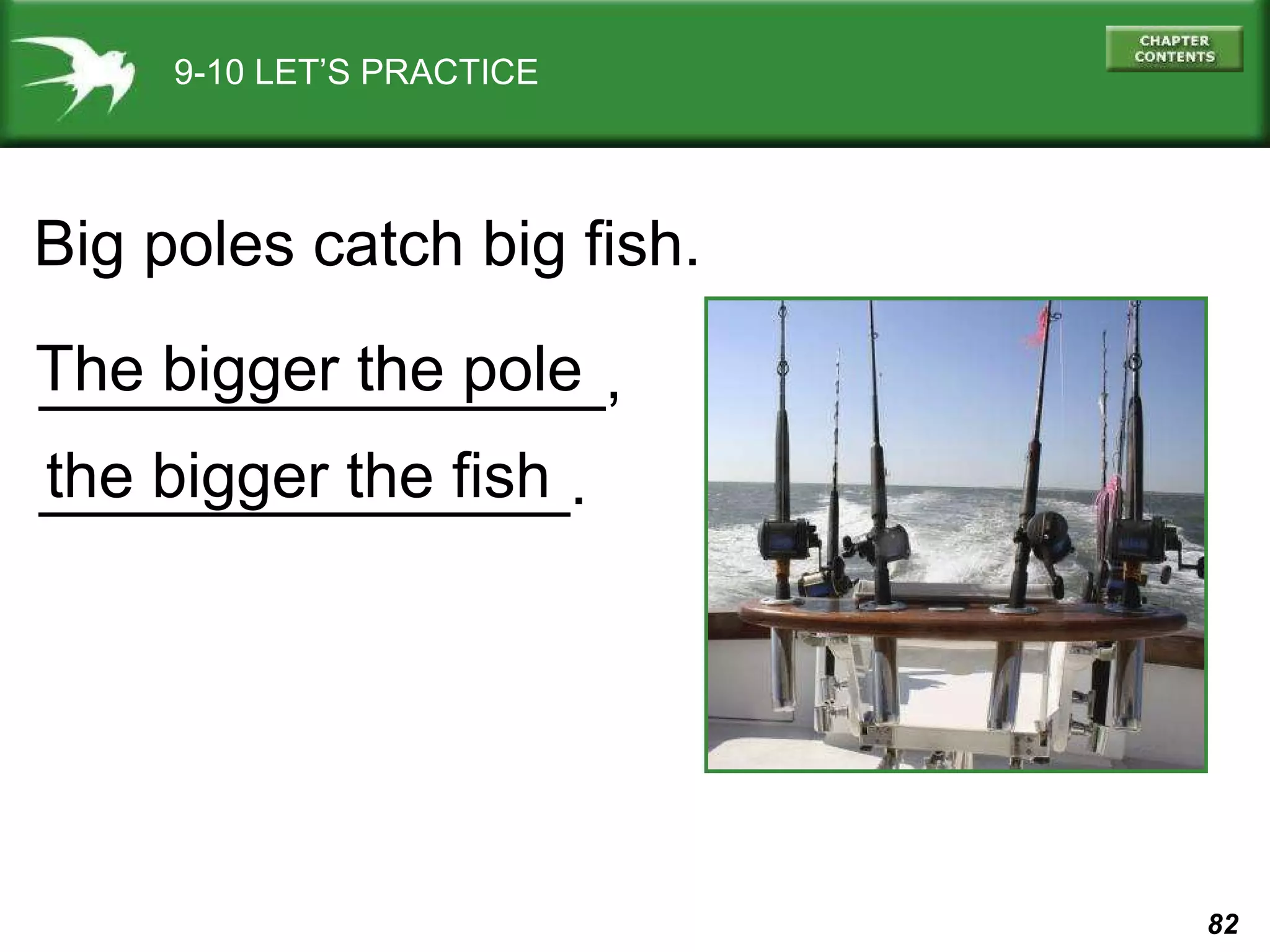 9-10 LET’S PRACTICE Big poles catch big fish. ________________,  _______________. The bigger the pole the bigger the fish 