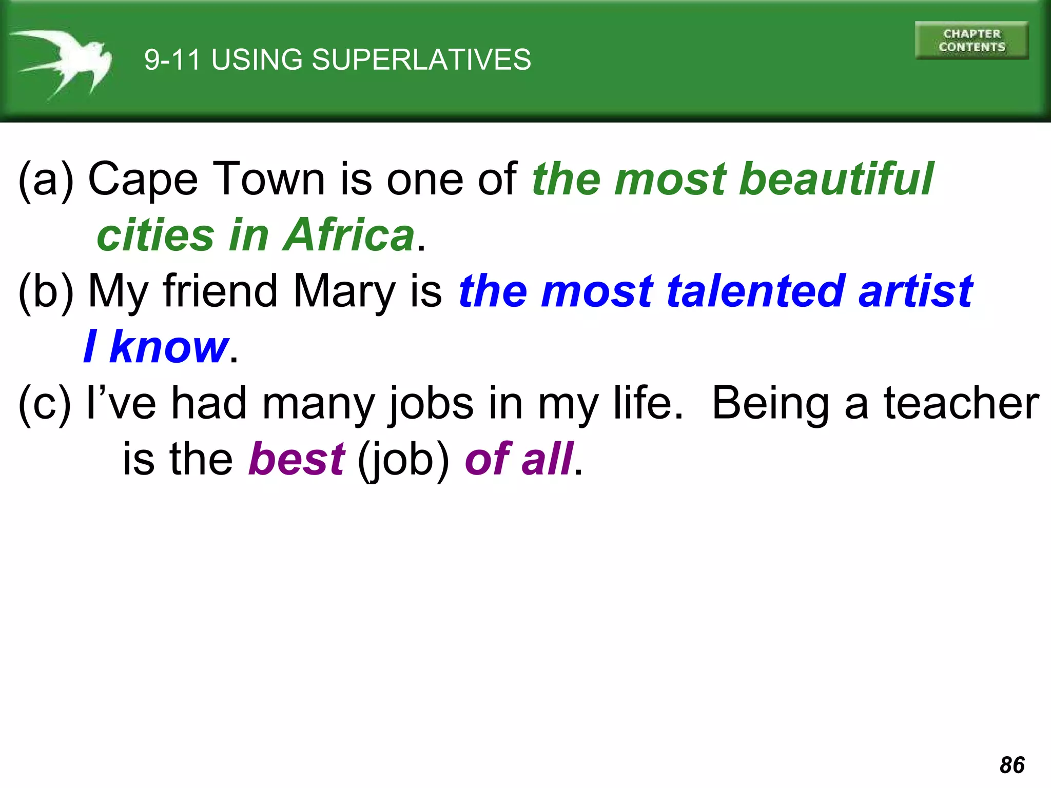 9-11 USING SUPERLATIVES (a) Cape Town is one of  the most beautiful  cities in Africa . (b) My friend Mary is  the most talented artist  I know . (c) I’ve had many jobs in my life.  Being a teacher is the  best  (job)  of all .  