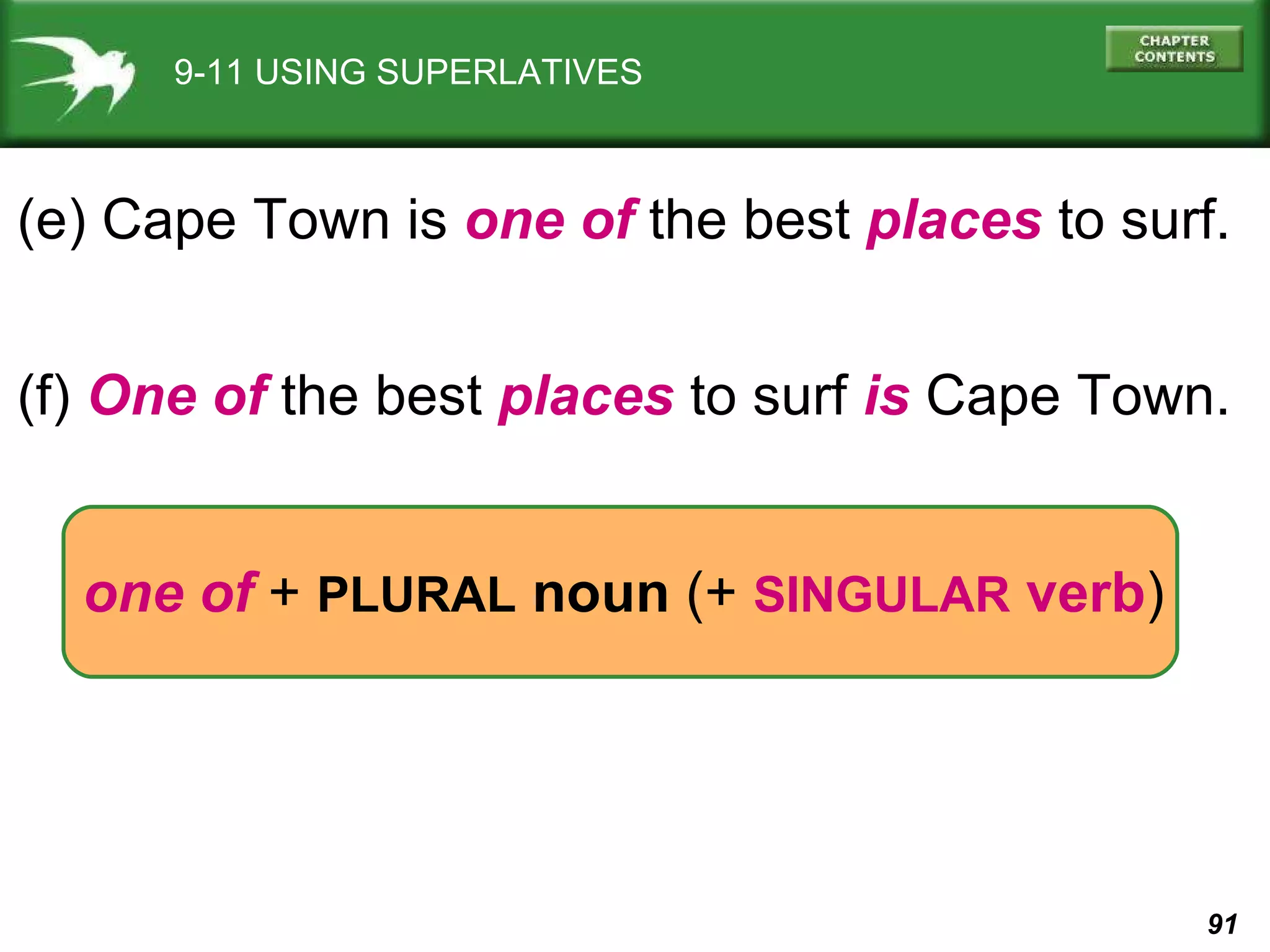 9-11 USING SUPERLATIVES (e) Cape Town is  one of  the best  places  to surf. (f)  One of  the best  places  to surf  is  Cape Town. one of  +  PLURAL  noun  (+  SINGULAR  verb ) 