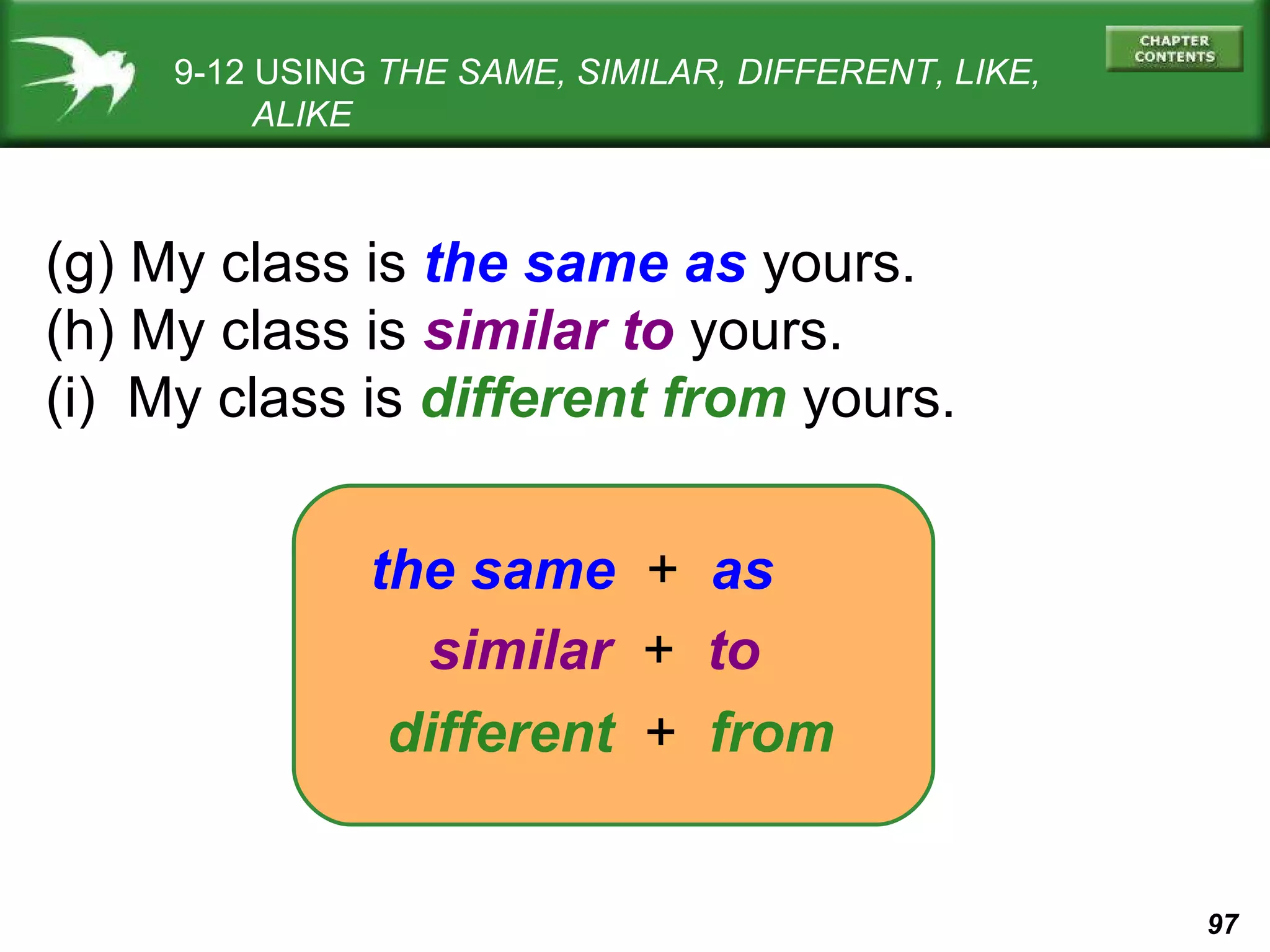 9-12 USING  THE SAME, SIMILAR, DIFFERENT, LIKE,   ALIKE (g) My class is  the same   as  yours. (h) My class is  similar   to  yours. (i)  My class is  different from  yours. the same  +  as similar  +  to different  +  from 