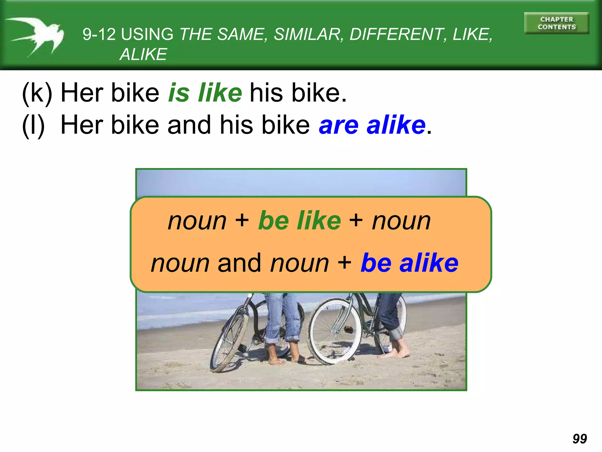 9-12 USING  THE SAME, SIMILAR, DIFFERENT, LIKE,   ALIKE (k) Her bike  is like  his bike. (l)  Her bike and his bike  are alike . noun   +   be like   +   noun noun  and  noun   +   be alike 