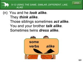 9-12 USING  THE SAME, SIMILAR, DIFFERENT, LIKE,   ALIKE (n)  You and he  look alike . They  think alike . Those siblings sometimes  act alike . You and your brother  talk alike . Sometimes twins  dress alike . some verbs   alike 