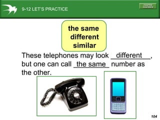 9-12 LET’S PRACTICE These telephones may look __________, but one can call _________ number as the other. different the same the same  different similar 
