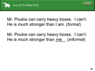9-4 LET’S PRACTICE Mr. Poulos can carry heavy boxes.  I can’t. He is much stronger than I am. ( formal ) Mr. Poulos can carry heavy boxes.  I can’t. He is much stronger than ____. ( informal ) me 