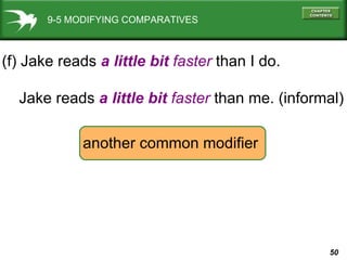 9-5 MODIFYING COMPARATIVES (f) Jake reads  a little bit   faster  than I do. Jake reads  a little bit  faster  than me. (informal) another common modifier 