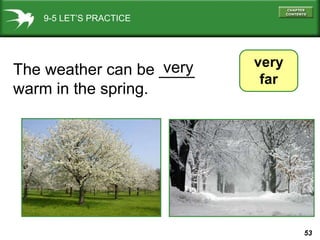 9-5 LET’S PRACTICE very far The weather can be ____  warm in the spring.  very 