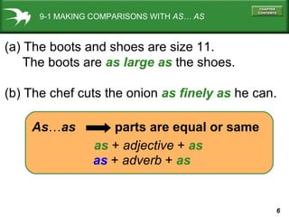 9-1 MAKING COMPARISONS WITH  AS… AS (a) The boots and shoes are size 11. The boots are  as large as  the shoes. (b) The chef cuts the onion  as finely as  he can. As … as   parts are equal or same as   +  adjective  +   as as  +  adverb  +   as 
