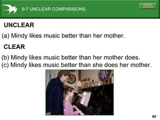 9-7 UNCLEAR COMPARISONS UNCLEAR (a) Mindy likes music better than her mother. CLEAR (b) Mindy likes music better than her mother does. (c) Mindy likes music better than she does her mother. 