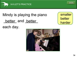 9-9 LET’S PRACTICE smaller better harder Mindy is playing the piano ______ and ______ each day. better better 