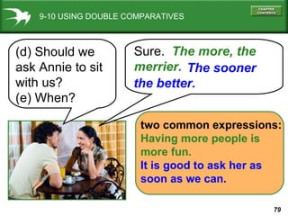 9-10 USING DOUBLE COMPARATIVES (d) Should we ask Annie to sit with us?  (e) When? Sure.  The more, the merrier.   two common expressions: Having more people is  more fun. It is good to ask her as  soon as we can. The sooner  the better. 