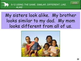 9-12 USING  THE SAME, SIMILAR, DIFFERENT, LIKE,   ALIKE My sisters look alike.  My brother looks similar to my dad.  My mom looks different from all of us. 