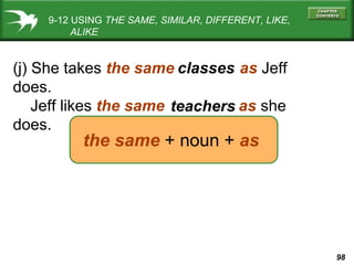 9-12 USING  THE SAME, SIMILAR, DIFFERENT, LIKE,   ALIKE (j) She takes  the same  as  Jeff does. Jeff likes  the same  as  she does. classes teachers the same  + noun +  as 