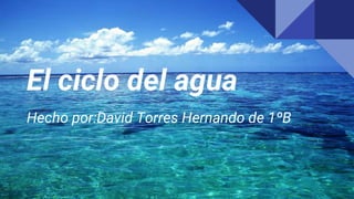 El ciclo del agua
Hecho por:David Torres Hernando de 1ºB
 