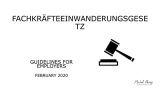 FACHKRÄFTEEINWANDERUNGSGESE
TZ
GUIDELINES FOR
EMPLOYERS
FEBRUARY 2020
 
