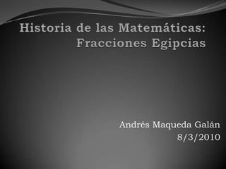 Historia de las Matemáticas:Fracciones Egipcias Andrés Maqueda Galán 8/3/2010 