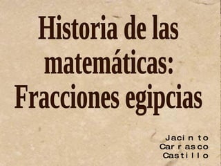 Historia de las matemáticas: Fracciones egipcias Jacinto Carrasco Castillo 6/2/10 