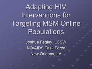 Adapting HIV
   Interventions for
Targeting MSM Online
     Populations
    Joshua Fegley, LCSW
     NO/AIDS Task Force
      New Orleans, LA
 