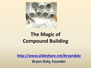 The Magic of 
Compound Building 
http://www.slideshare.net/bryandaly 
Bryan Daly, Founder 
 