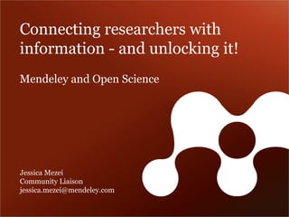Connecting researchers with 
information - and unlocking it! 
Mendeley and Open Science 
Jessica Mezei 
Community Liaison 
jessica.mezei@mendeley.com 
 