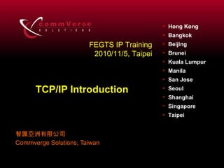 TCP/IP Introduction 智匯亞洲有限公司 Commverge Solutions, Taiwan FEGTS IP Training 2010/11/5, Taipei 