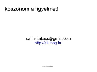 köszönöm a figyelmet!




        daniel.takacs@gmail.com
             http://ek.klog.hu




                2008. decembe...