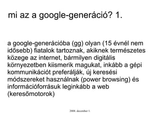 mi az a google-generáció? 1.


a google-generációba (gg) olyan (15 évnél nem
idősebb) fiatalok tartoznak, akiknek természe...