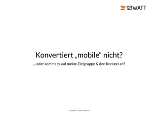 © 121WATT - André Goldmann
Konvertiert „mobile“ nicht?
… oder kommt es auf meine Zielgruppe & den Kontext an?
 