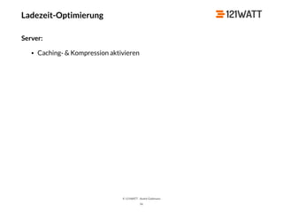 © 121WATT - André Goldmann
Ladezeit-Optimierung
Server:
• Caching- & Kompression aktivieren
56
 
